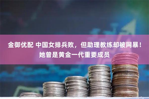 金御优配 中国女排兵败，但助理教练却被网暴！她曾是黄金一代重要成员