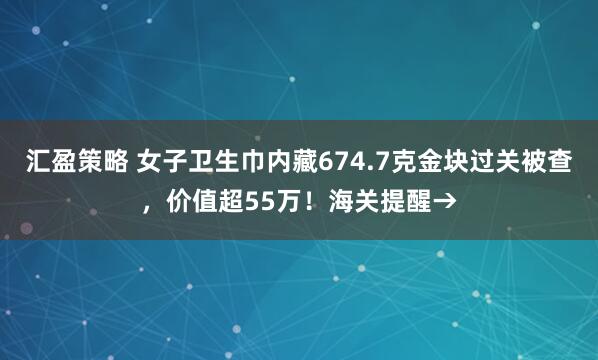 汇盈策略 女子卫生巾内藏674.7克金块过关被查，价值超55万！海关提醒→