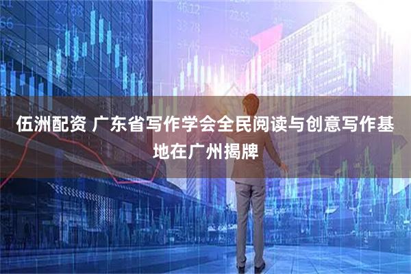 伍洲配资 广东省写作学会全民阅读与创意写作基地在广州揭牌