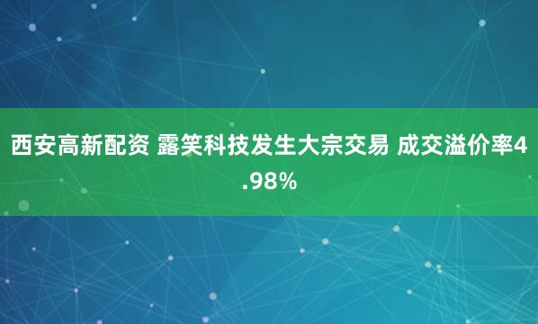 西安高新配资 露笑科技发生大宗交易 成交溢价率4.98%