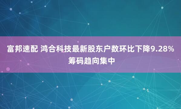 富邦速配 鸿合科技最新股东户数环比下降9.28% 筹码趋向集中