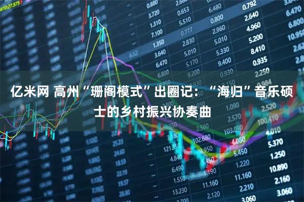 亿米网 高州“珊阁模式”出圈记：“海归”音乐硕士的乡村振兴协奏曲