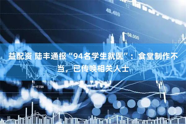 益配资 陆丰通报“94名学生就医”：食堂制作不当，已传唤相关人士