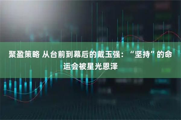 聚盈策略 从台前到幕后的戴玉强：“坚持”的命运会被星光恩泽