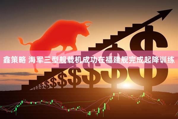 鑫策略 海军三型舰载机成功在福建舰完成起降训练