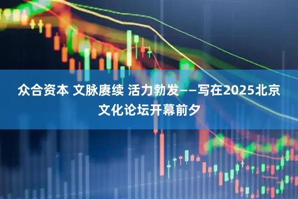 众合资本 文脉赓续 活力勃发——写在2025北京文化论坛开幕前夕