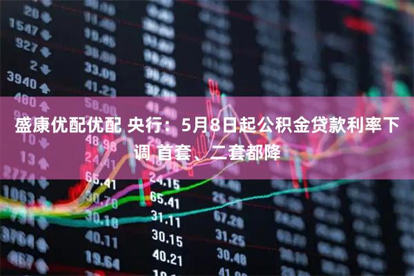盛康优配优配 央行：5月8日起公积金贷款利率下调 首套、二套都降
