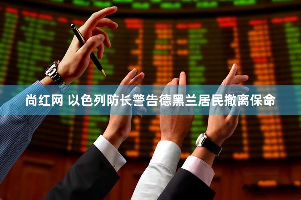 尚红网 以色列防长警告德黑兰居民撤离保命