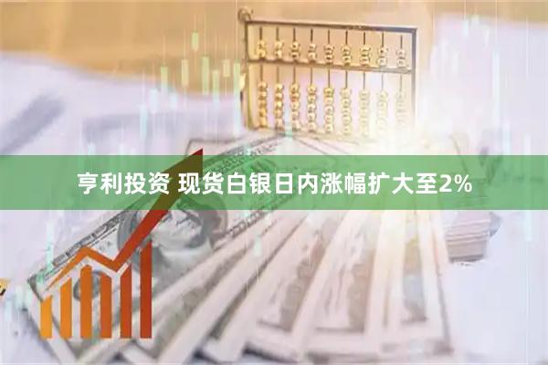 亨利投资 现货白银日内涨幅扩大至2%