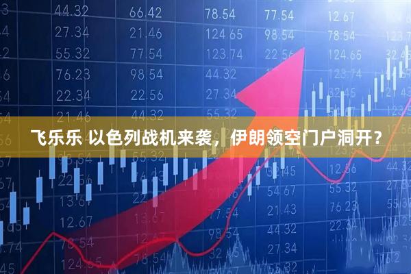 飞乐乐 以色列战机来袭，伊朗领空门户洞开？