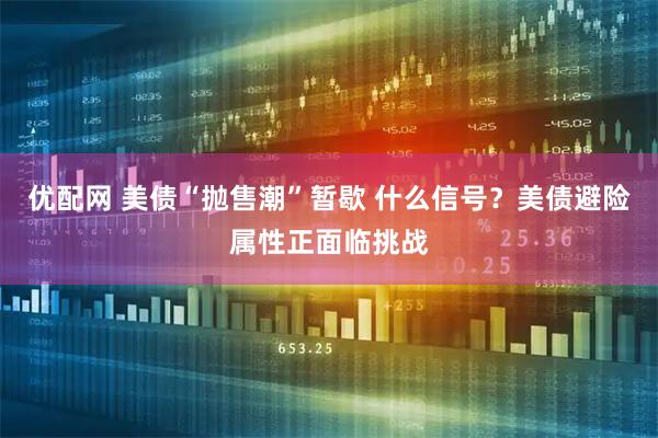 优配网 美债“抛售潮”暂歇 什么信号？美债避险属性正面临挑战