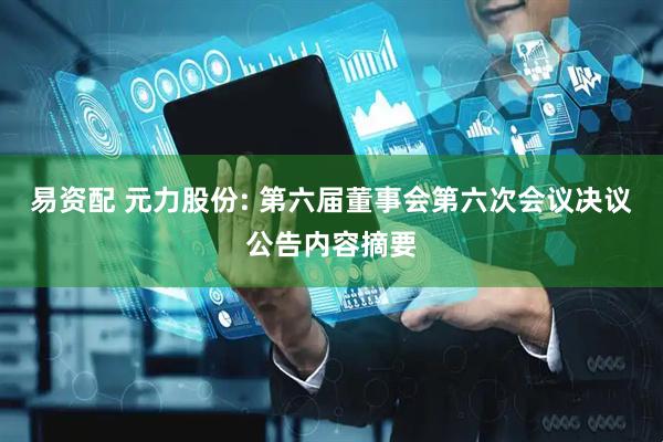 易资配 元力股份: 第六届董事会第六次会议决议公告内容摘要