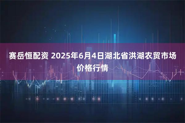 赛岳恒配资 2025年6月4日湖北省洪湖农贸市场价格行情