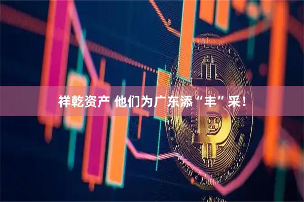 祥乾资产 他们为广东添“丰”采！