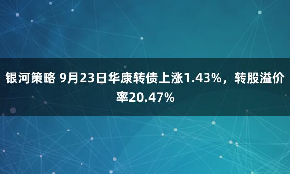 银河策略 9月23日华康转债上涨1.43%，转股溢价率20.47%