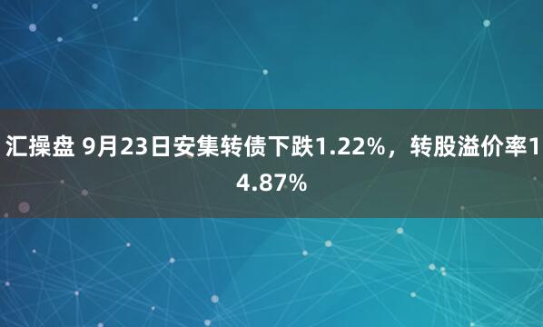 汇操盘 9月23日安集转债下跌1.22%，转股溢价率14.87%