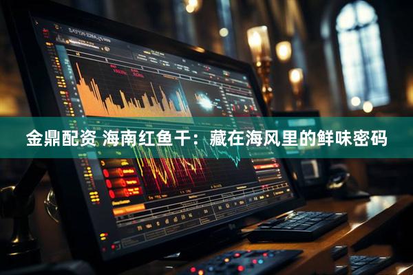 金鼎配资 海南红鱼干：藏在海风里的鲜味密码