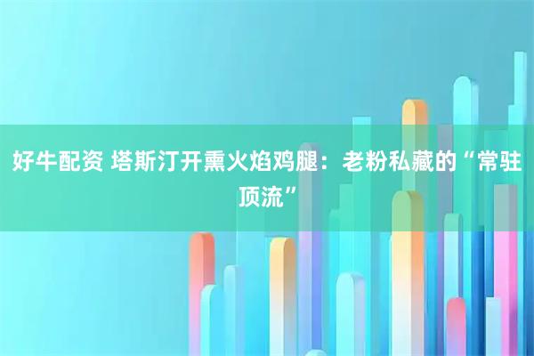 好牛配资 塔斯汀开熏火焰鸡腿：老粉私藏的“常驻顶流”