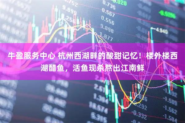 牛盈服务中心 杭州西湖畔的酸甜记忆！楼外楼西湖醋鱼，活鱼现杀熬出江南鲜