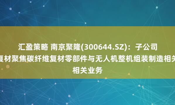 汇盈策略 南京聚隆(300644.SZ)：子公司聚隆复材聚焦碳纤维复材零部件与无人机整机组装制造相关业务