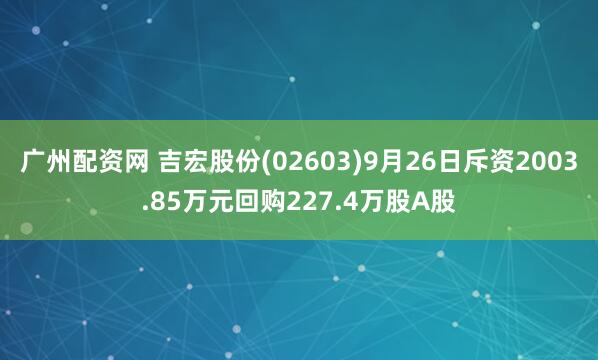 广州配资网 吉宏股份(02603)9月26日斥资2003.85万元回购227.4万股A股