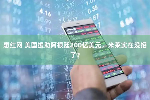 惠红网 美国援助阿根廷200亿美元，米莱实在没招了？
