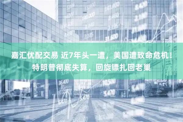 嘉汇优配交易 近7年头一遭，美国遭致命危机！特朗普彻底失算，回旋镖扎回老巢