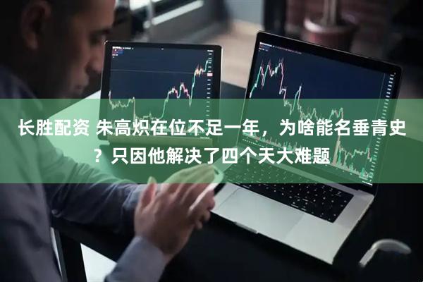长胜配资 朱高炽在位不足一年，为啥能名垂青史？只因他解决了四个天大难题
