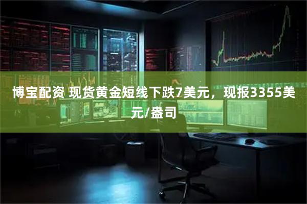 博宝配资 现货黄金短线下跌7美元，现报3355美元/盎司