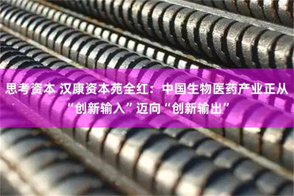 思考资本 汉康资本苑全红：中国生物医药产业正从“创新输入”迈向“创新输出”