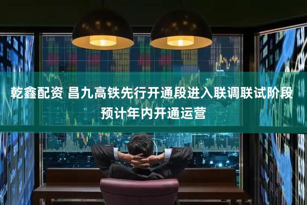 乾鑫配资 昌九高铁先行开通段进入联调联试阶段 预计年内开通运营