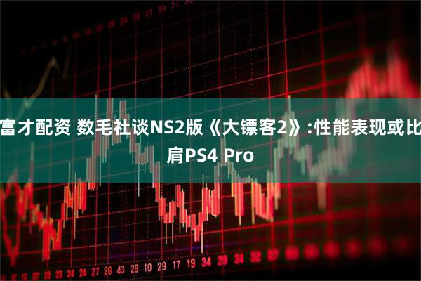 富才配资 数毛社谈NS2版《大镖客2》:性能表现或比肩PS4 Pro