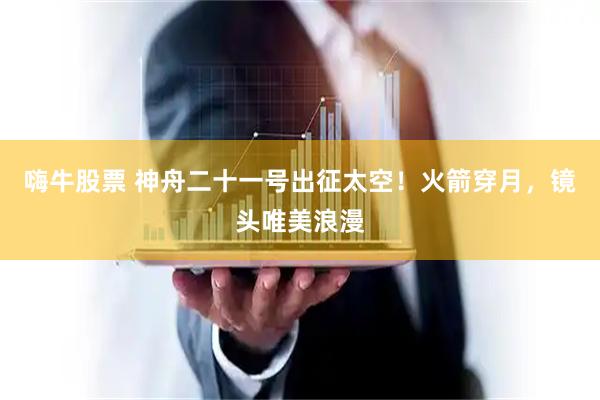 嗨牛股票 神舟二十一号出征太空！火箭穿月，镜头唯美浪漫