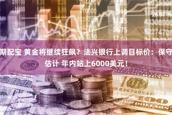 期配宝 黄金将继续狂飙？法兴银行上调目标价：保守估计 年内站上6000美元！