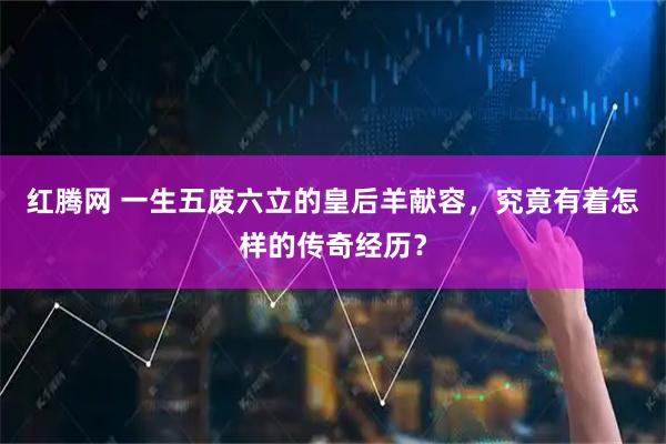 红腾网 一生五废六立的皇后羊献容，究竟有着怎样的传奇经历？