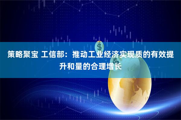策略聚宝 工信部：推动工业经济实现质的有效提升和量的合理增长