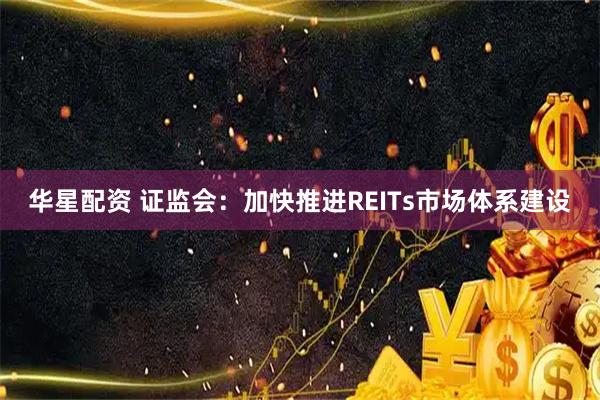 华星配资 证监会：加快推进REITs市场体系建设