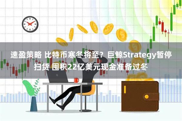 速盈策略 比特币寒冬将至?巨鲸Strategy暂停扫货 囤积22亿美元现金准备过冬