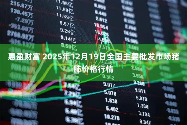 惠盈财富 2025年12月19日全国主要批发市场猪肺价格行情