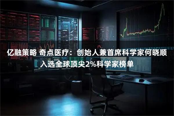 亿融策略 奇点医疗：创始人兼首席科学家何晓顺入选全球顶尖2%科学家榜单