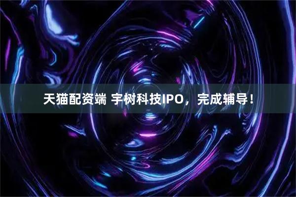 天猫配资端 宇树科技IPO，完成辅导！
