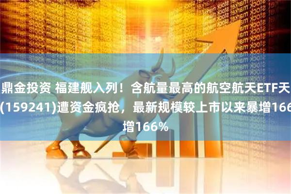 鼎金投资 福建舰入列!含航量最高的航空航天ETF天弘(159241)遭资金疯抢,最新规模较上市以来暴增166%