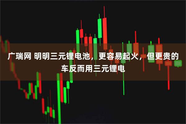 广瑞网 明明三元锂电池,更容易起火,但更贵的车反而用三元锂电