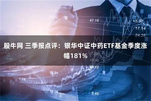 股牛网 三季报点评:银华中证中药ETF基金季度涨幅181%