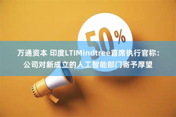 万通资本 印度LTIMindtree首席执行官称:公司对新成立的人工智能部门寄予厚望