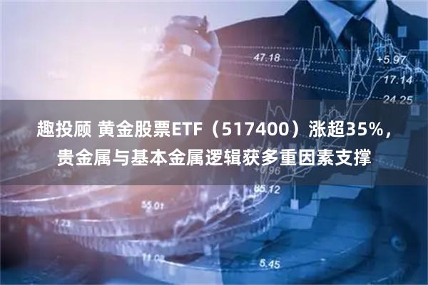 趣投顾 黄金股票ETF（517400）涨超35%，贵金属与基本金属逻辑获多重因素支撑