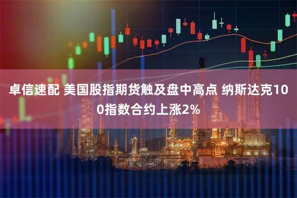 卓信速配 美国股指期货触及盘中高点 纳斯达克100指数合约上涨2%