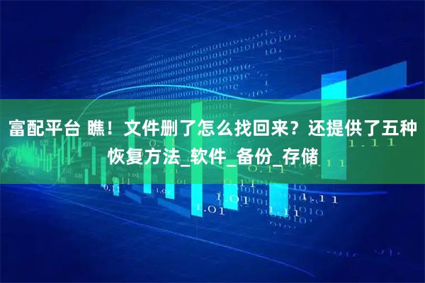 富配平台 瞧！文件删了怎么找回来？还提供了五种恢复方法_软件_备份_存储