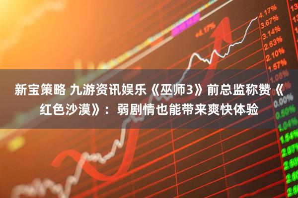 新宝策略 九游资讯娱乐《巫师3》前总监称赞《红色沙漠》:弱剧情也能带来爽快体验