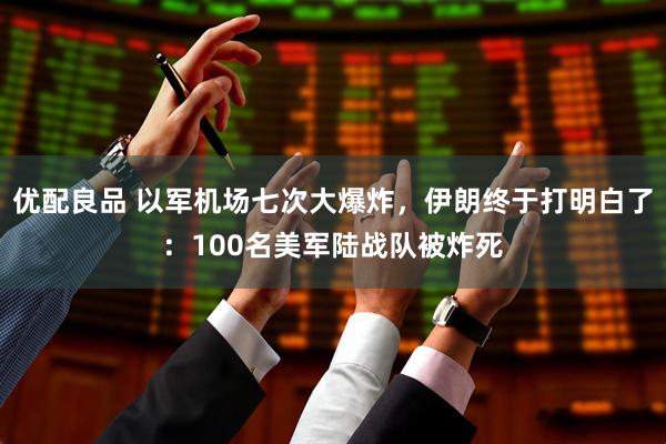 优配良品 以军机场七次大爆炸，伊朗终于打明白了：100名美军陆战队被炸死